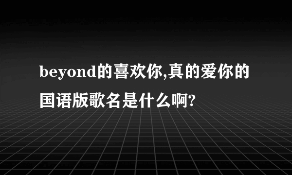 beyond的喜欢你,真的爱你的国语版歌名是什么啊?