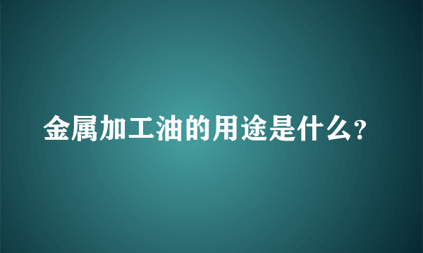 金属加工油的用途是什么？