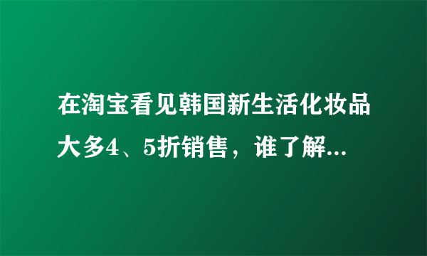 在淘宝看见韩国新生活化妆品大多4、5折销售，谁了解他们的进货渠道或者怎样代理？