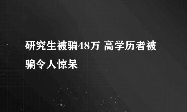 研究生被骗48万 高学历者被骗令人惊呆