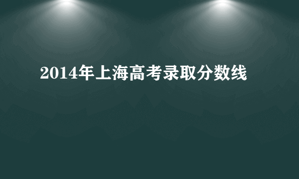 2014年上海高考录取分数线