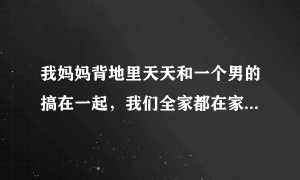 我妈妈背地里天天和一个男的搞在一起，我们全家都在家他们也不回避，