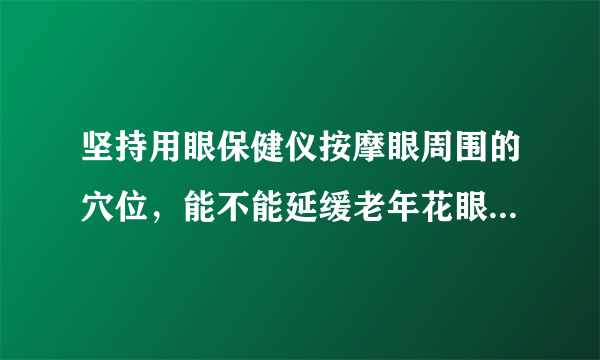 坚持用眼保健仪按摩眼周围的穴位，能不能延缓老年花眼的进程？