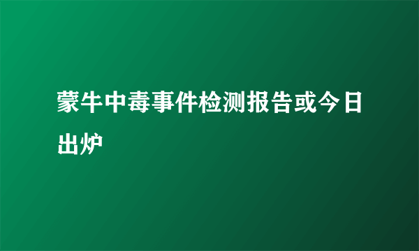 蒙牛中毒事件检测报告或今日出炉