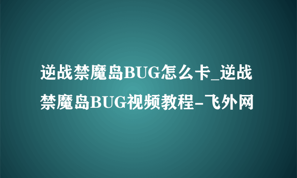 逆战禁魔岛BUG怎么卡_逆战禁魔岛BUG视频教程-飞外网