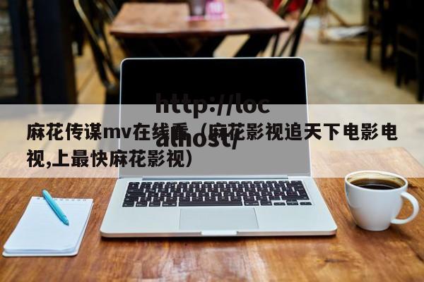 麻花传谋mv在线看（麻花影视追天下电影电视,上最快麻花影视）