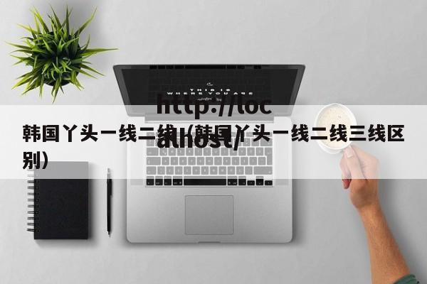 韩国丫头一线二线（韩国丫头一线二线三线区别）